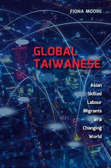 Global Taiwanese: Asian Skilled Labour Migrants in a Changing World Fiona Moore