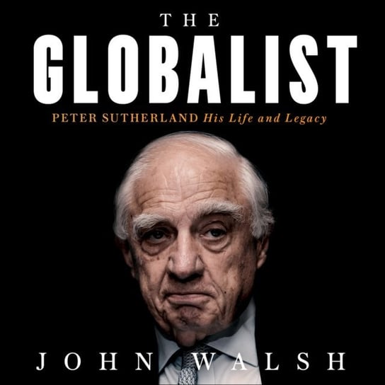 Globalist: Peter Sutherland - His Life and Legacy Walsh John