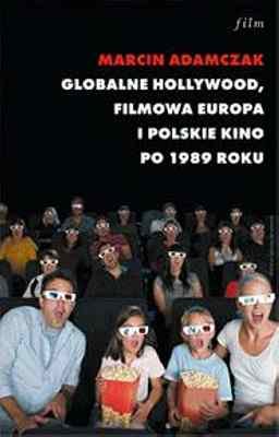 Globalne Holywood. Filmowa Europa i polskie kino po 1989 roku Adamczak Marcin