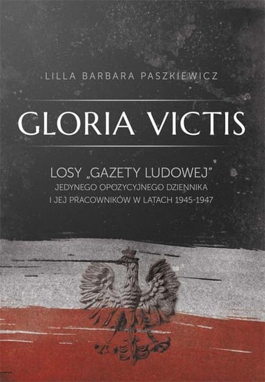 Gloria Victis. Losy Gazety Ludowej jedynego opozycyjnego dziennika PSL i jej pracowników w latach 1945-1947 Paszkiewicz Lilla Barbara
