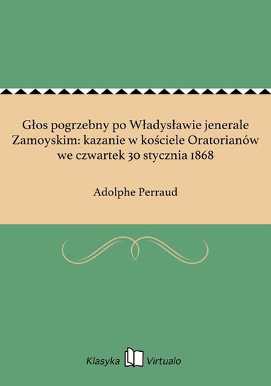 Głos pogrzebny po Władysławie jenerale Zamoyskim: kazanie w kościele Oratorianów we czwartek 30 stycznia 1868 Perraud Adolphe