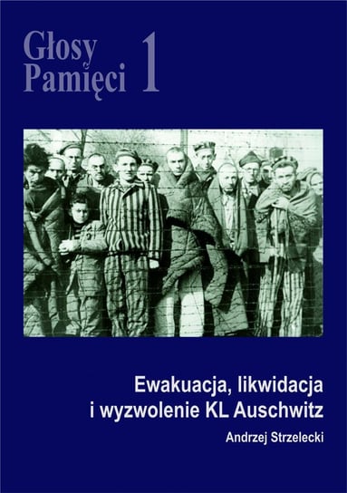 Głosy Pamięci 1. Ewakuacja, likwidacja i wyzwolenie KL Auschwitz Strzelecki Andrzej