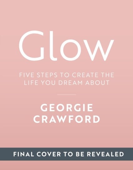 Glow: Five Steps to Create the Life You Dream About Georgie Crawford