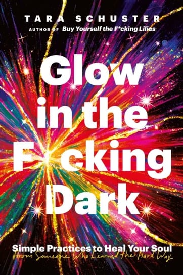 Glow in the F*cking Dark: Simple practices to heal your soul, from someone who learned the hard way Tara Schuster