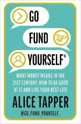 Go Fund Yourself: What Money Means in the 21st Century, How to be Good at it and Live Your Best Life Tapper Alice