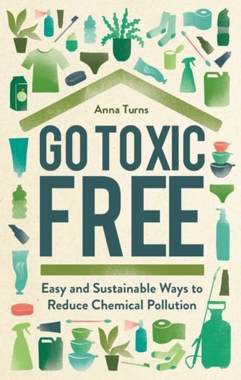 Go Toxic Free: Easy and Sustainable Ways to Reduce Chemical Pollution Anna Turns
