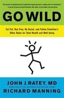Go Wild: Eat Fat, Run Free, Be Social, and Follow Evolution's Other Rules for Total Health and Well-Being Ratey John J., Manning Richard