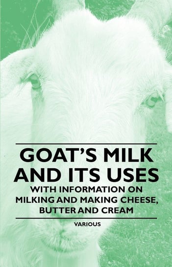 Goat's Milk and Its Uses - With Information on Milking and Making Cheese, Butter and Cream Various