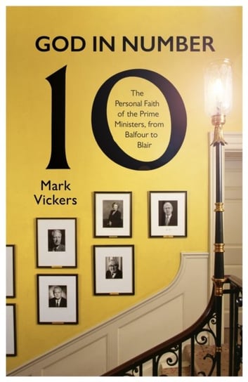 God In Number 10. The Personal Faith of the Prime Ministers, from Balfour to Blair Mark Vickers
