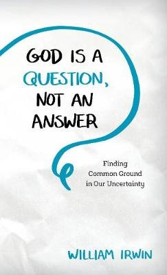 God Is a Question, Not an Answer: Finding Common Ground in Our Uncertainty Irwin William