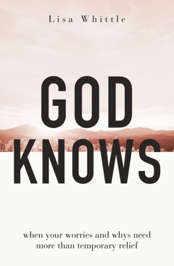 God Knows: When Your Worries and Whys Need More Than Temporary Relief Lisa Whittle