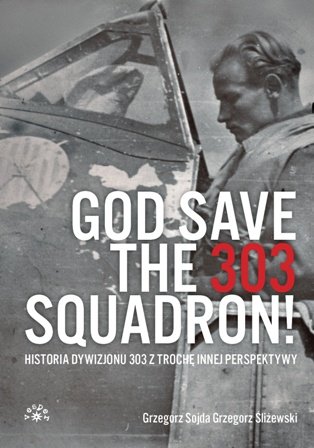 God save the 303 Squadron! Historia Dywizjonu 303 z nieco innej perspektywy Sojda Grzegorz, Śliżewski Grzegorz