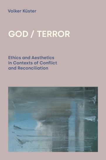 God  Terror: Ethics and Aesthetics in Contexts of Conflict and Reconciliation Volker Kuster