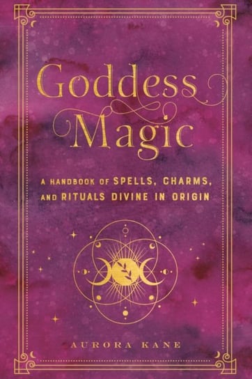 Goddess Magic: A Handbook of Spells, Charms, and Rituals Divine in Origin Aurora Kane