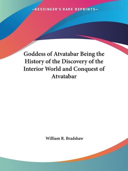 Goddess of Atvatabar Being the History of the Discovery of the Interior World and Conquest of Atvatabar William R. Bradshaw