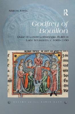 Godfrey of Bouillon: Duke of Lower Lotharingia, Ruler of Latin Jerusalem, c.1060-1100 John Simon