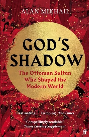 Gods Shadow The Ottoman Sultan Who Shaped the Modern World Alan Mikhail