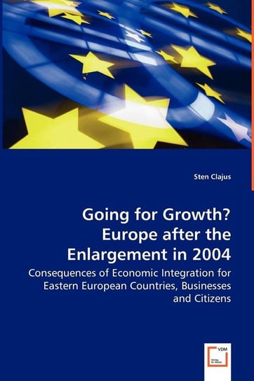 Going for Growth? Europe after the Enlargement in 2004 - Consequences of Economic Integration for Eastern European Countries, Businesses and Citizens Clajus Sten
