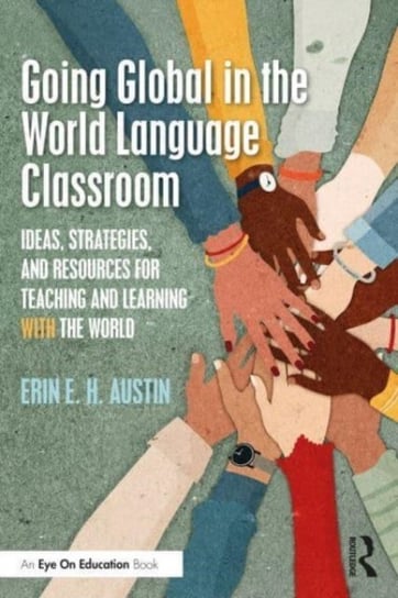 Going Global in the World Language Classroom: Ideas, Strategies, and Resources for Teaching and Learning With the World Erin Austin