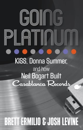 Going Platinum: Kiss, Donna Summer, and How Neil Bogart Built Casablanca Records Ermilio Brett, Levine Josh