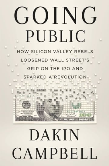 Going Public: How Silicon Valley Rebels Loosened Wall Street's Grip on the IPO and Sparked a Revolution Dakin Campbell