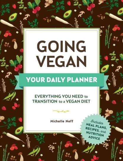 Going Vegan. Your Daily Planner. Everything You Need to Transition to a Vegan Diet Michelle Neff