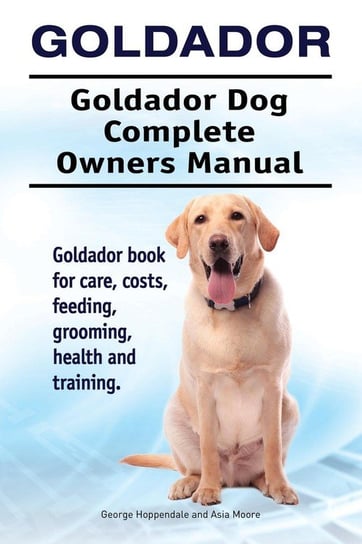 Goldador. Goldador Dog Complete Owners Manual. Goldador book for care, costs, feeding, grooming, health and training. Hoppendale George