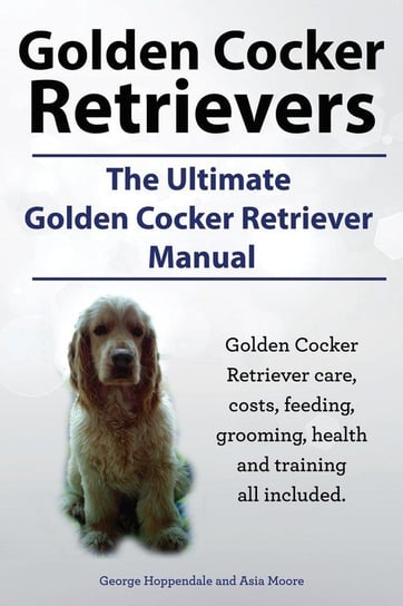 Golden Cocker Retrievers. the Ultimate Golden Cocker Retriever Manual. Golden Cocker Retriever Care, Costs, Feeding, Grooming, Health and Training All Hoppendale George