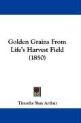 Golden Grains from Life's Harvest Field (1850) Arthur Timothy Shay