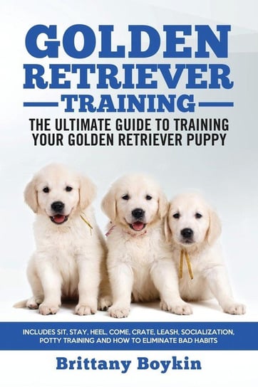 Golden Retriever Training - the Ultimate Guide to Training Your Golden Retriever Puppy Brittany Boykin