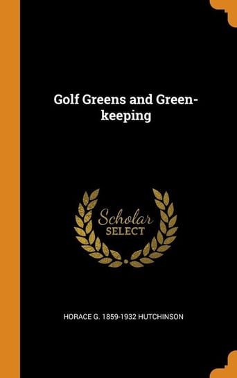 Golf Greens and Green-keeping Hutchinson Horace G. 1859-1932