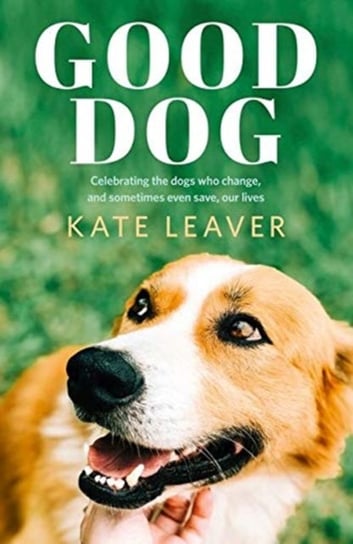 Good Dog: Celebrating Dogs Who Change, and Sometimes Even Save, Our Lives Kate Leaver