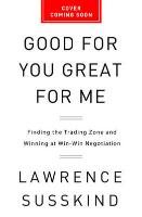 Good for You, Great for Me: Finding the Trading Zone and Winning at Win-Win Negotiation Susskind Lawrence