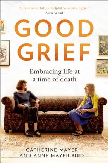 Good Grief. Embracing Life at a Time of Death Catherine Mayer, Anne Mayer Bird