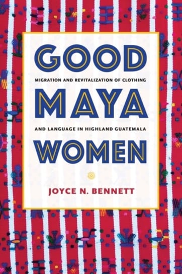Good Maya Women: Migration and Revitalization of Clothing and Language in Highland Guatemala Joyce N. Bennett