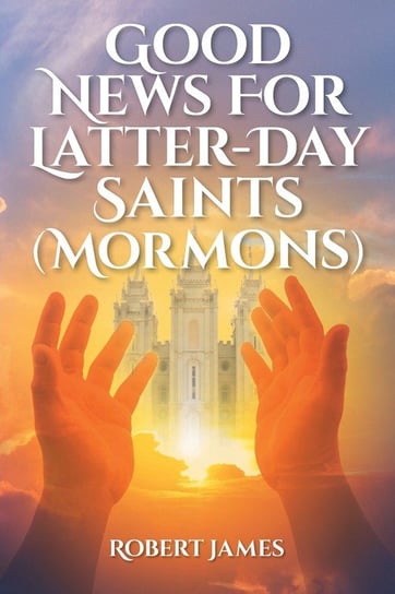 Good News for Latter-Day Saints (Mormons) James Robert