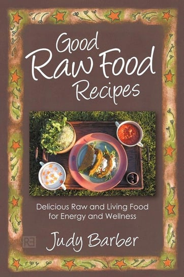 Good Raw Food Recipes - Delicious Raw and Living Food for Energy and Wellness Barber Judy