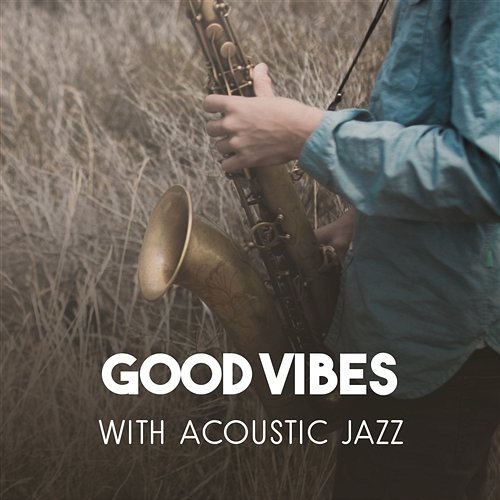 Good Vibes with Acoustic Jazz – Relaxing Sounds for Chillout, Cool Instrumental Music, Smooth Saxophone Grooves, Inspirational Piano Wonderful Jazz Collection