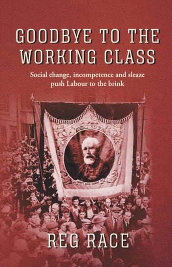 Goodbye to the Working Class: Social change, incompetence and sleaze push Labour to the brink Reg Race
