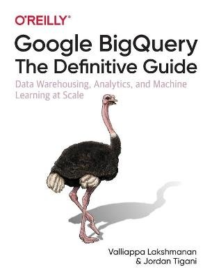 Google BigQuery: The Definitive Guide: Data Warehousing, Analytics, and Machine Learning at Scale Lakshmanan Valliappa