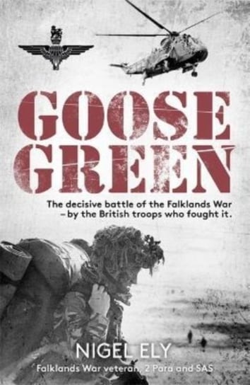 Goose Green: The decisive battle of the Falklands War  - by the British troops who fought it Nigel Ely