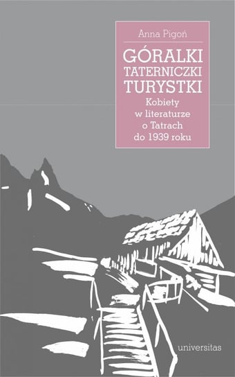 Góralki, taterniczki, turystki. Kobiety w literaturze o Tatrach do 1939 roku Pigoń Anna