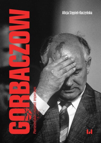 Gorbaczow. Pieriestrojka i rozpad imperium Stępień-Kuczyńska Alicja