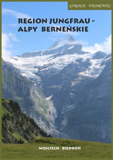 Górskie wędrówki Region Jungfrau. Alpy Berneńskie Biedroń Wojciech