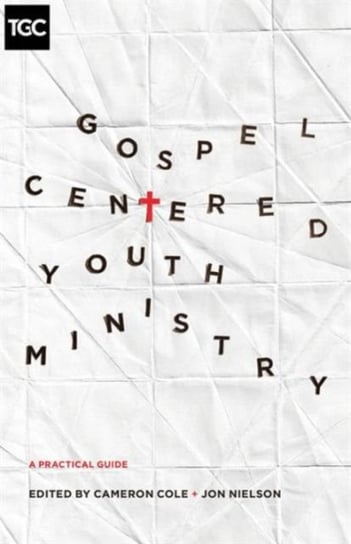 Gospel-Centered Youth Ministry: A Practical Guide Opracowanie zbiorowe