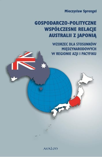 Gospodarczo-polityczne współczesne relacje Australii z Japonią. Wzorzec dla stosunków międzynarodowych w regionie Azji i Pacyfiku Sprengel Mieczysław