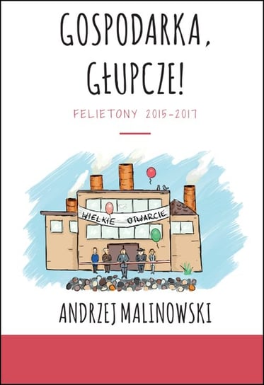Gospodarka, głupcze! Felietony 2015-2017 Malinowski Andrzej
