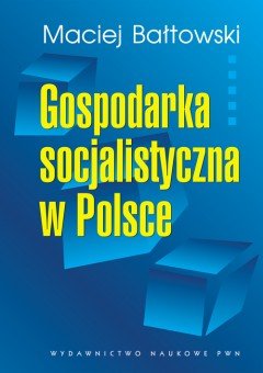 Gospodarka socjalistyczna w Polsce. Geneza, rozwój, upadek Bałtowski Maciej