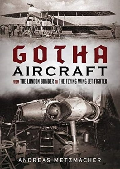 Gotha Aircraft From the London Bomber to the Flying Wing Jet Fighter Andreas Metzmacher