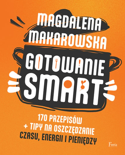 Gotowanie smart. 170 przepisów + tipy na oszczędzanie czasu, energii i pieniędzy Makarowska Magdalena